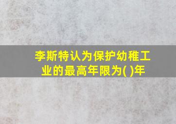 李斯特认为保护幼稚工业的最高年限为( )年